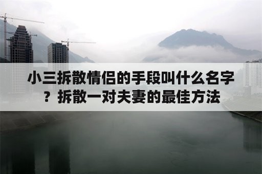 小三拆散情侣的手段叫什么名字？拆散一对夫妻的最佳方法