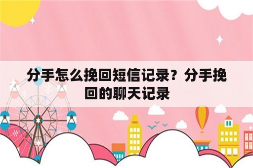 分手怎么挽回短信记录？分手挽回的聊天记录