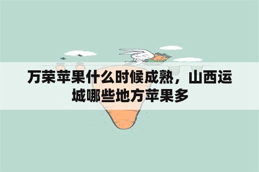 万荣苹果什么时候成熟，山西运城哪些地方苹果多