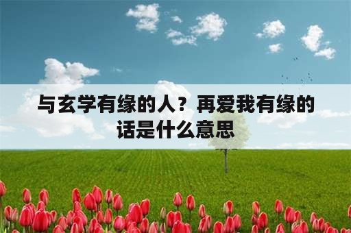 与玄学有缘的人？再爱我有缘的话是什么意思