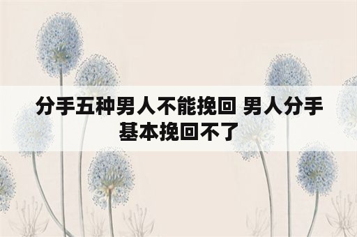 分手五种男人不能挽回 男人分手基本挽回不了