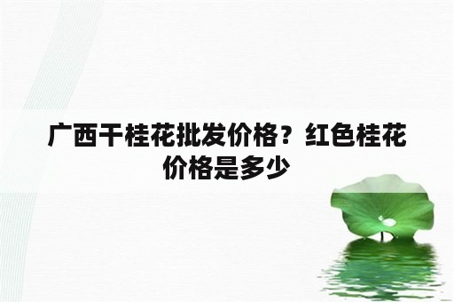 广西干桂花批发价格？红色桂花价格是多少