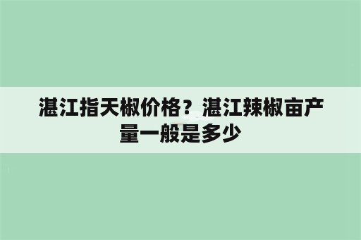 湛江指天椒价格？湛江辣椒亩产量一般是多少