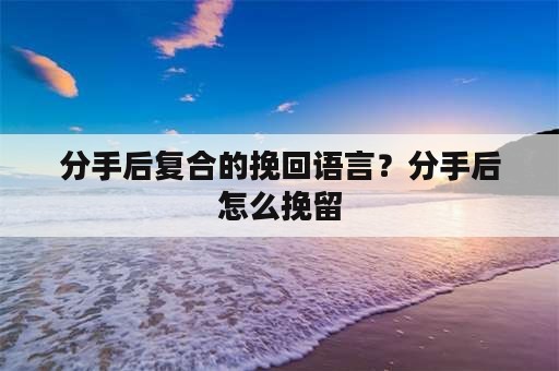 分手后复合的挽回语言？分手后怎么挽留