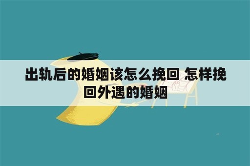 出轨后的婚姻该怎么挽回 怎样挽回外遇的婚姻