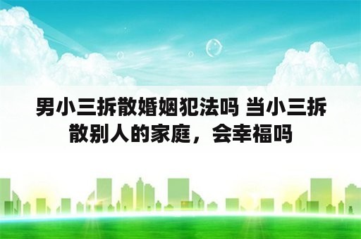 男小三拆散婚姻犯法吗 当小三拆散别人的家庭，会幸福吗