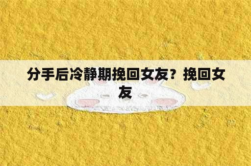 分手后冷静期挽回女友？挽回女友