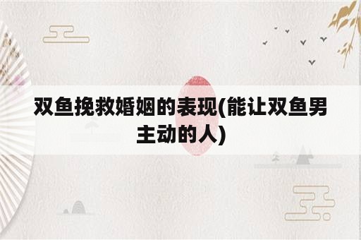 双鱼挽救婚姻的表现(能让双鱼男主动的人)