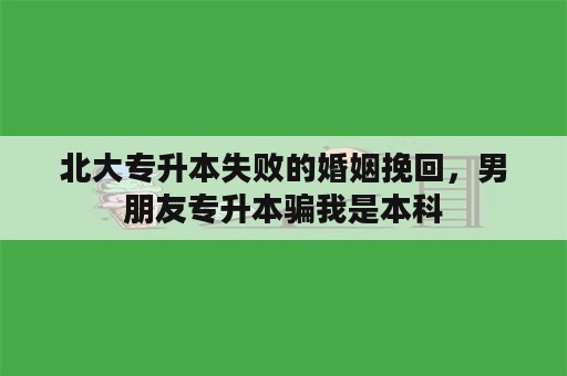 北大专升本失败的婚姻挽回，男朋友专升本骗我是本科