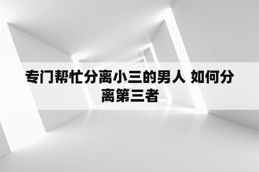 专门帮忙分离小三的男人 如何分离第三者