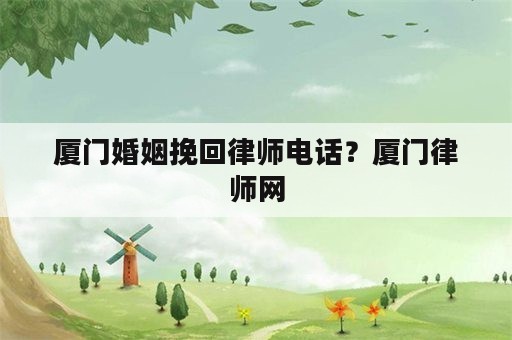 厦门婚姻挽回律师电话？厦门律师网