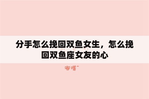 分手怎么挽回双鱼女生，怎么挽回双鱼座女友的心