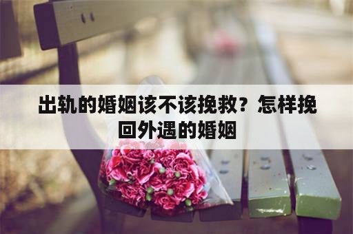 出轨的婚姻该不该挽救？怎样挽回外遇的婚姻