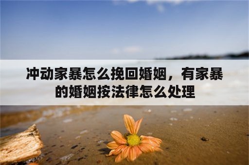 冲动家暴怎么挽回婚姻，有家暴的婚姻按法律怎么处理