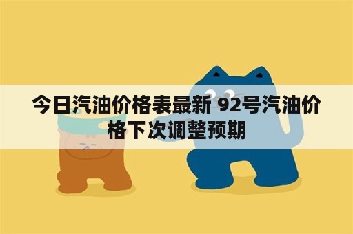 今日汽油价格表最新 92号汽油价格下次调整预期