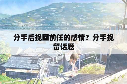 分手后挽回前任的感情？分手挽留话题