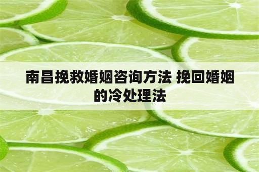 南昌挽救婚姻咨询方法 挽回婚姻的冷处理法