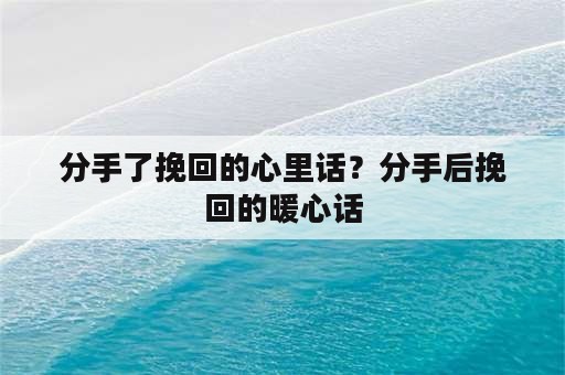 分手了挽回的心里话？分手后挽回的暖心话