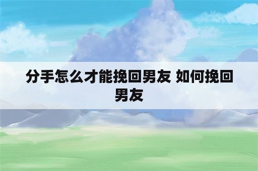 分手怎么才能挽回男友 如何挽回男友