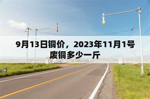 9月13日铜价，2023年11月1号废铜多少一斤