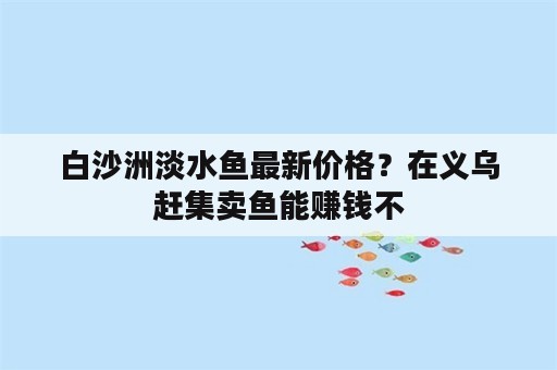 白沙洲淡水鱼最新价格？在义乌赶集卖鱼能赚钱不