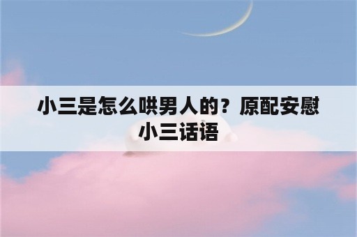 小三是怎么哄男人的？原配安慰小三话语