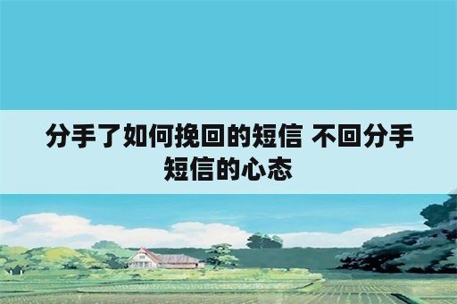 分手了如何挽回的短信 不回分手短信的心态