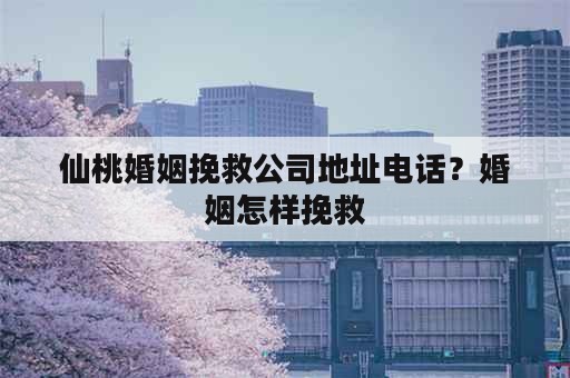 仙桃婚姻挽救公司地址电话？婚姻怎样挽救