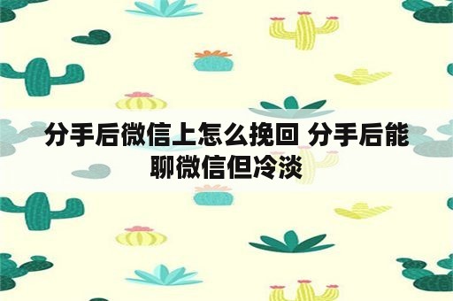 分手后微信上怎么挽回 分手后能聊微信但冷淡