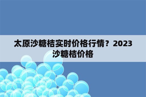 太原沙糖桔实时价格行情？2023沙糖桔价格