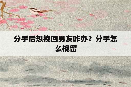 分手后想挽回男友咋办？分手怎么挽留