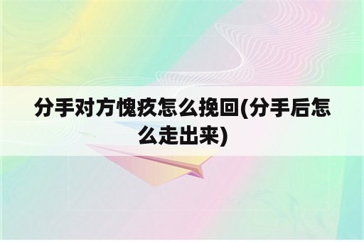 分手对方愧疚怎么挽回(分手后怎么走出来)