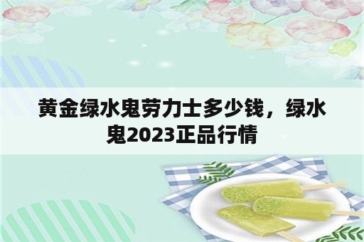 黄金绿水鬼劳力士多少钱，绿水鬼2023正品行情