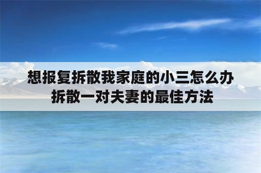 想报复拆散我家庭的小三怎么办 拆散一对夫妻的最佳方法