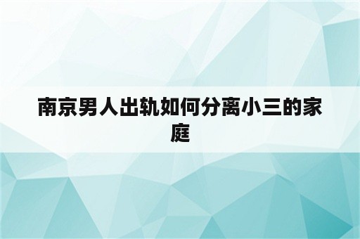 南京男人出轨如何分离小三的家庭