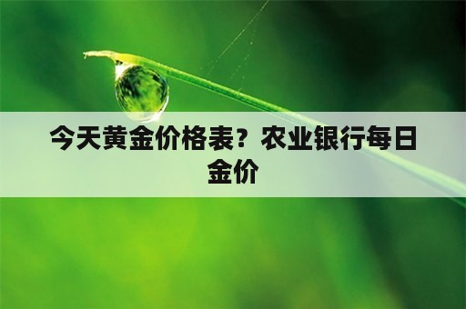 今天黄金价格表？农业银行每日金价