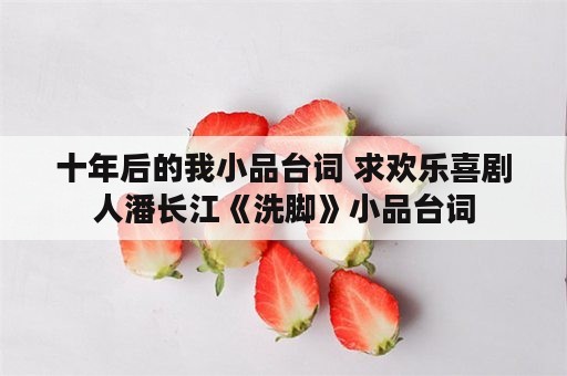 十年后的我小品台词 求欢乐喜剧人潘长江《洗脚》小品台词