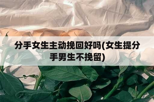 分手女生主动挽回好吗(女生提分手男生不挽留)