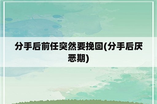 分手后前任突然要挽回(分手后厌恶期)