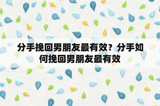 分手挽回男朋友最有效？分手如何挽回男朋友最有效