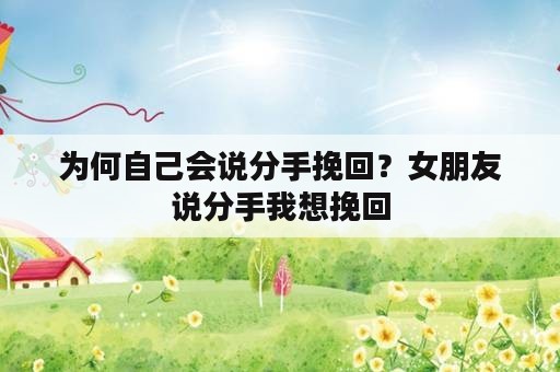 为何自己会说分手挽回？女朋友说分手我想挽回