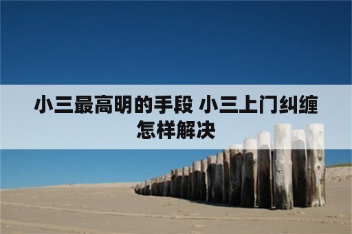 小三最高明的手段 小三上门纠缠怎样解决