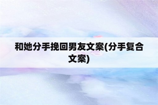 和她分手挽回男友文案(分手复合文案)