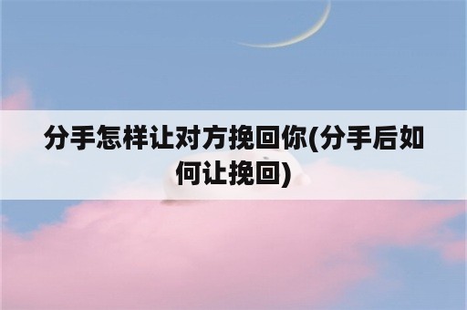 分手怎样让对方挽回你(分手后如何让挽回)