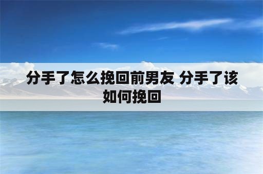 分手了怎么挽回前男友 分手了该如何挽回