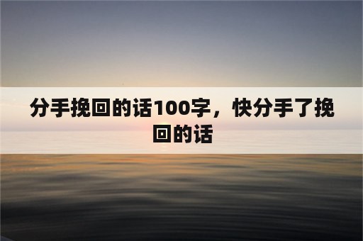 分手挽回的话100字，快分手了挽回的话