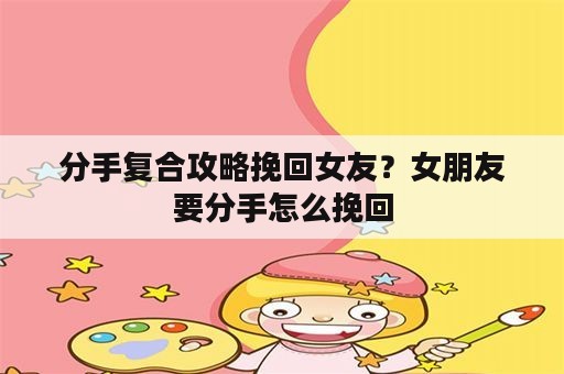 分手复合攻略挽回女友？女朋友要分手怎么挽回