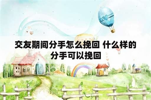 交友期间分手怎么挽回 什么样的分手可以挽回