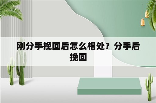 刚分手挽回后怎么相处？分手后挽回