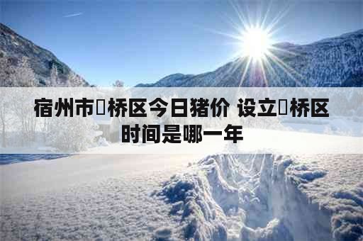 宿州市埇桥区今日猪价 设立埇桥区时间是哪一年